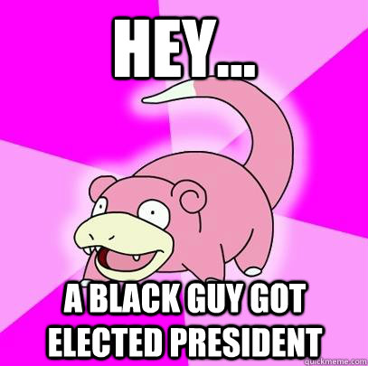 Hey... A black guy got elected president  Slowpoke