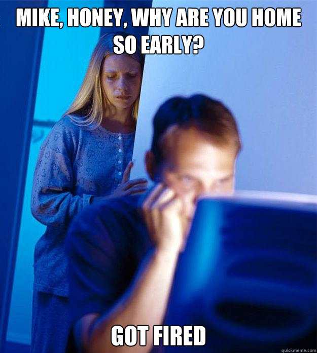 Mike, honey, why are you home so early? Got fired  Redditors Wife