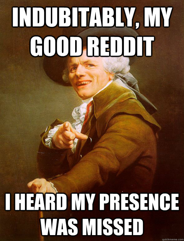 Indubitably, my good Reddit I heard my presence was missed  Joseph Ducreux