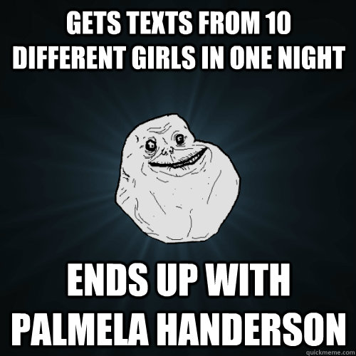 Gets texts from 10 different girls in one night Ends up with Palmela Handerson  Forever Alone