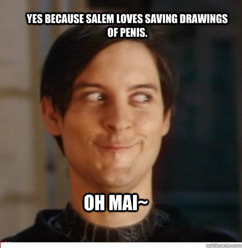 Yes because Salem loves saving drawings of penis. OH MAI~  Creepy Tobey Maguire