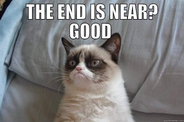  THE END IS NEAR? GOOD  Grumpy Cat