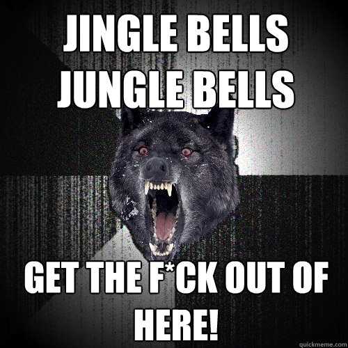 Jingle bells jungle bells Get the f*ck out of here!  Insanity Wolf