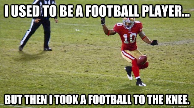 I used to be a football player... but then I took a football to the knee.  49ers football knee