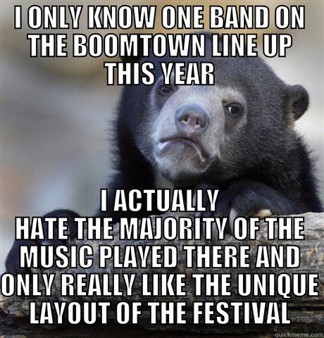 I ONLY KNOW ONE BAND ON THE BOOMTOWN LINE UP THIS YEAR I ACTUALLY HATE THE MAJORITY OF THE MUSIC PLAYED THERE AND ONLY REALLY LIKE THE UNIQUE LAYOUT OF THE FESTIVAL Confession Bear