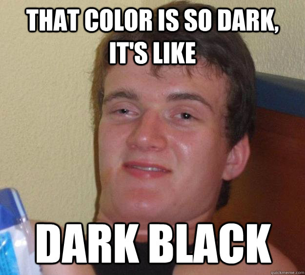That color is so dark, It's like Dark Black  10 Guy