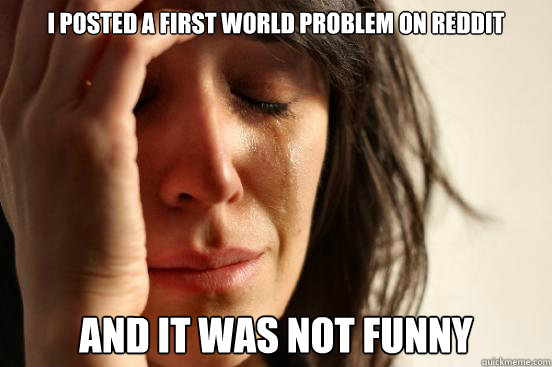 I POSTED A FIRST WORLD PROBLEM ON REDDIT AND IT WAS NOT FUNNY  First World Problems