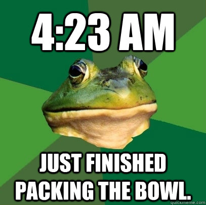 4:23 AM Just finished packing the bowl.  Foul Bachelor Frog