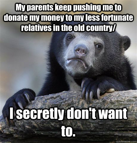 My parents keep pushing me to donate my money to my less fortunate relatives in the old country/ I secretly don't want to.  Confession Bear