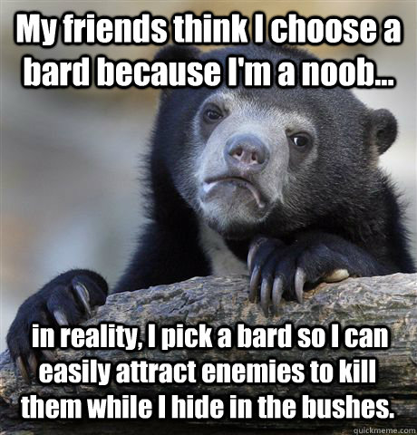 My friends think I choose a bard because I'm a noob...  in reality, I pick a bard so I can easily attract enemies to kill them while I hide in the bushes.  - My friends think I choose a bard because I'm a noob...  in reality, I pick a bard so I can easily attract enemies to kill them while I hide in the bushes.   Confession Bear