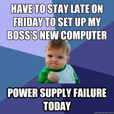 Have to stay late on friday to set up my boss's new computer power supply failure today - Have to stay late on friday to set up my boss's new computer power supply failure today  Success Kid