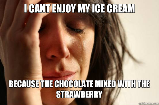 I cant enjoy my ice cream Because the chocolate mixed with the strawberry   - I cant enjoy my ice cream Because the chocolate mixed with the strawberry    First World Problems
