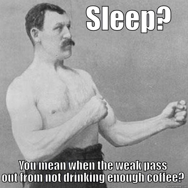               SLEEP? YOU MEAN WHEN THE WEAK PASS OUT FROM NOT DRINKING ENOUGH COFFEE? overly manly man