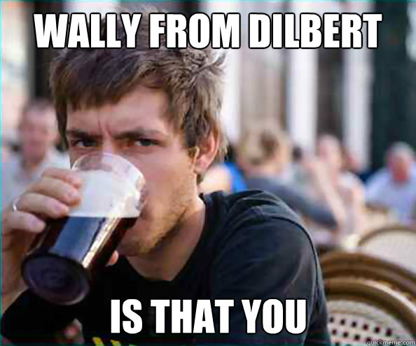 wally from dilbert is that you  Lazy College Senior