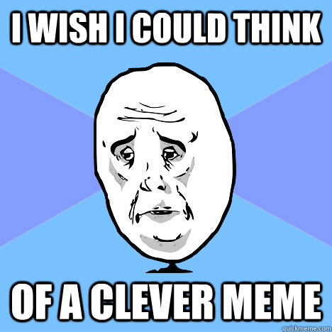 i wish i could think  of a clever meme - i wish i could think  of a clever meme  Okay Guy