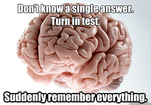Don't know a single answer.
Turn in test. Suddenly remember everything.  Caption 4 goes here  Scumbag Brain