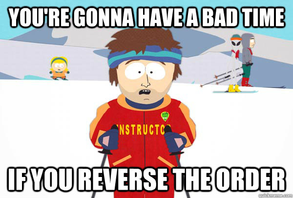 You're gonna have a bad time If you reverse the order  Super Cool Ski Instructor