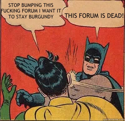 STOP BUMPING THIS FUCKING FORUM I WANT IT TO STAY BURGUNDY THIS FORUM IS DEAD!  My Parents Are Dead