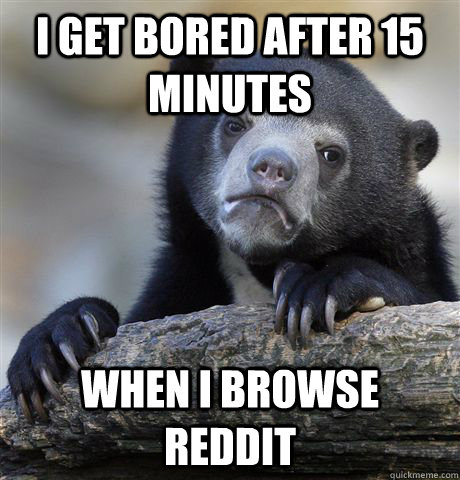 I get bored after 15 minutes When I browse reddit  Confession Bear