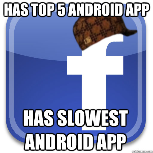 Has Top 5 Android App Has slowest Android App - Has Top 5 Android App Has slowest Android App  Scumbag Facebook