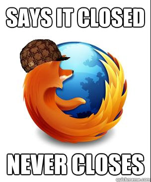 Says it closed never closes  Scumbag Firefox