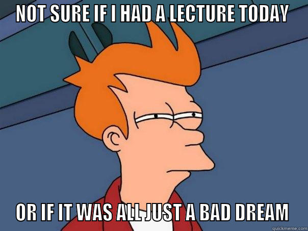 NOT SURE IF I HAD A LECTURE TODAY OR IF IT WAS ALL JUST A BAD DREAM Futurama Fry