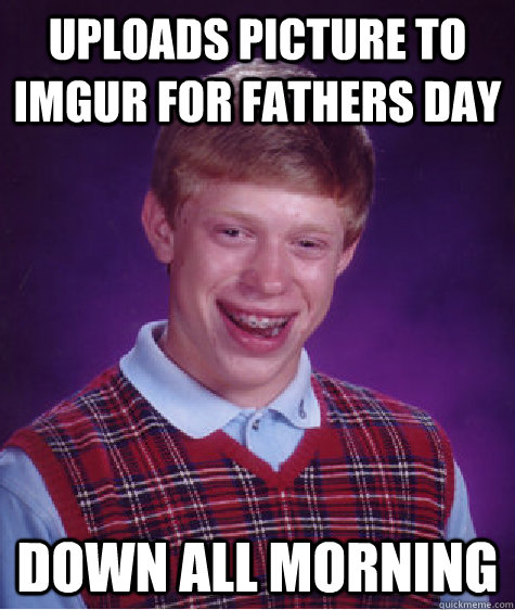 Uploads picture to Imgur for fathers day down all morning  Bad Luck Brian