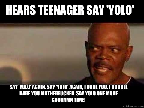 Say 'yolo' again. Say 'yolo' again, I dare you. I double dare you motherfucker. say yolo one more Goddamn time!
 Hears teenager say 'yolo'  