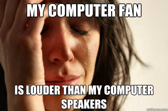 my computer fan is louder than my computer speakers  First World Problems