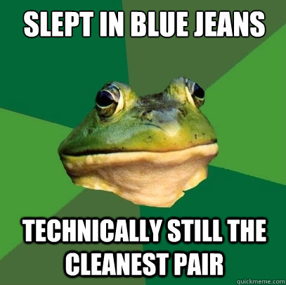 slept in blue jeans technically still the cleanest pair  Foul Bachelor Frog