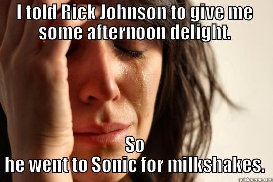 I TOLD RICK JOHNSON TO GIVE ME SOME AFTERNOON DELIGHT. SO HE WENT TO SONIC FOR MILKSHAKES. First World Problems