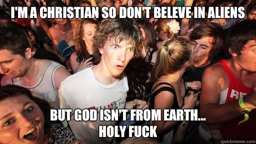 I'm a Christian so don't beleve in aliens But God isn't from Earth...
holy fuck  Sudden Clarity Clarence