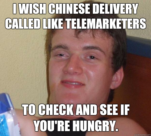 I wish Chinese delivery called like telemarketers To check and see if you're hungry.   10 Guy