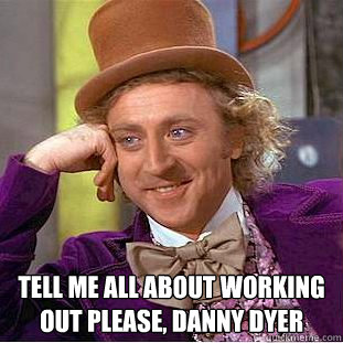  Tell me ALL about working out please, DAnny Dyer  Condescending Wonka