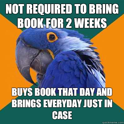 Not required to bring book for 2 weeks Buys book that day and brings everyday just in case  Paranoid Parrot