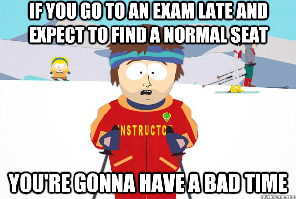 If you Go to an exam late and expect to find a normal seat You're gonna have a bad time  Super Cool Ski Instructor