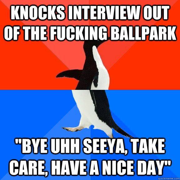 Knocks interview out of the fucking ballpark 
