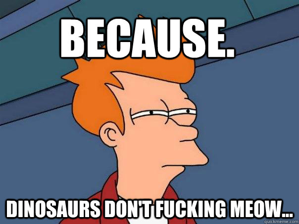 because. dinosaurs don't fucking meow...  Futurama Fry