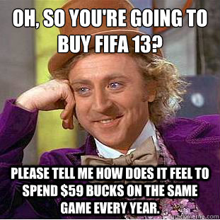 Oh, so you're going to buy FIFA 13?
 Please tell me how does it feel to spend $59 bucks on the same game every year.  Condescending Wonka