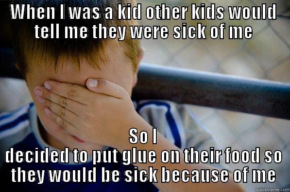 WHEN I WAS A KID OTHER KIDS WOULD TELL ME THEY WERE SICK OF ME SO I DECIDED TO PUT GLUE ON THEIR FOOD SO THEY WOULD BE SICK BECAUSE OF ME Confession kid