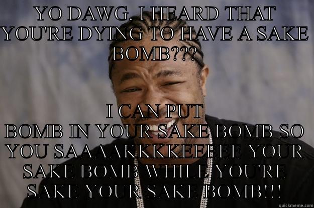 YO DAWG, I HEARD THAT YOU'RE DYING TO HAVE A SAKE BOMB??? I CAN PUT BOMB IN YOUR SAKE BOMB SO YOU SAAAAKKKKEEEEE YOUR SAKE BOMB WHILE YOU'RE SAKE YOUR SAKE BOMB!!! Xzibit meme