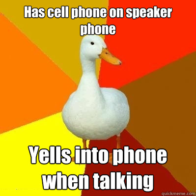 Has cell phone on speaker phone Yells into phone when talking  Tech Impaired Duck