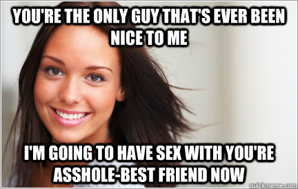 You're the only guy that's ever been nice to me I'm going to have sex with you're asshole-best friend now  nice girl natasha