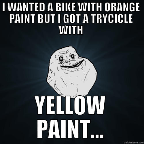 I WANTED A BIKE WITH ORANGE PAINT BUT I GOT A TRYCICLE WITH YELLOW PAINT... Forever Alone