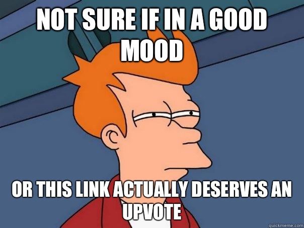 Not sure if in a good mood or this link actually deserves an upvote  Futurama Fry