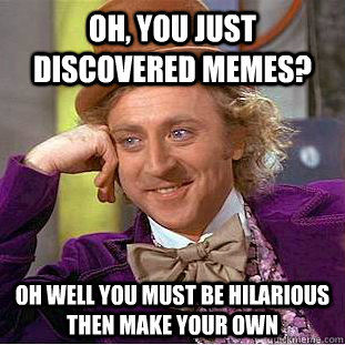 Oh, you just discovered memes? OH well you MUST be hilarious then make your own  Creepy Wonka