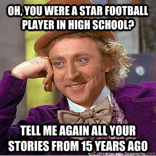 Oh, you were a star football player in high school? tell me again all your stories from 15 years ago  Condescending Wonka