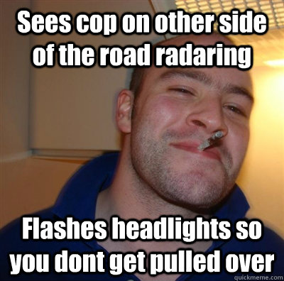 Sees cop on other side of the road radaring Flashes headlights so you dont get pulled over - Sees cop on other side of the road radaring Flashes headlights so you dont get pulled over  Good Guy Greg - Koji