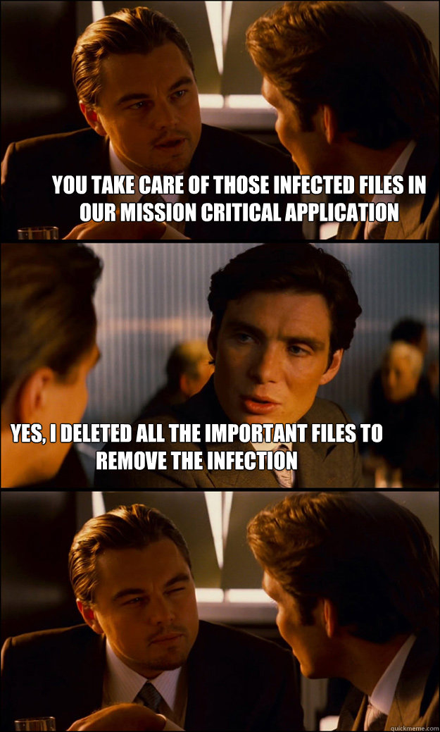 You take care of those infected files in our mission critical application yes, i deleted all the important files to remove the infection  Inception