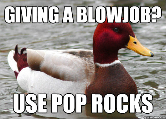 GIVING A BLOWJOB?
 USE POP ROCKS - GIVING A BLOWJOB?
 USE POP ROCKS  Malicious Advice Mallard